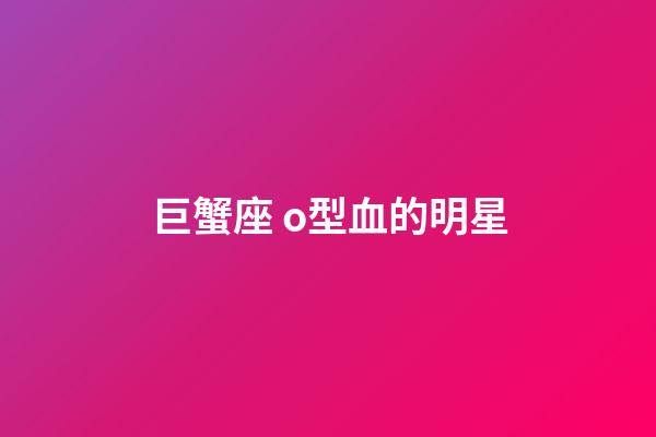 巨蟹座 o型血的明星-第1張-星座運(yùn)勢(shì)-玄機(jī)派